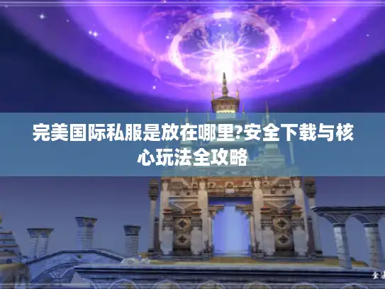 完美国际私服是放在哪里?安全下载与核心玩法全攻略