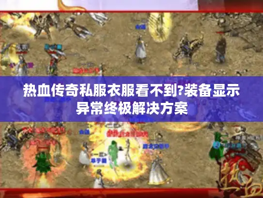 热血传奇私服衣服看不到?装备显示异常终极解决方案