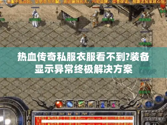 热血传奇私服衣服看不到?装备显示异常终极解决方案