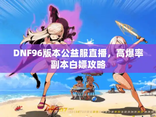 DNF96版本公益服直播,高爆率副本白嫖攻略 DNF96版本公益服直播,高爆率副本白嫖攻略