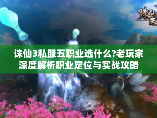 诛仙3私服五职业选什么?老玩家深度解析职业定位与实战攻略 诛仙3私服五职业选什么?老玩家深度解析职业定位与实战攻略