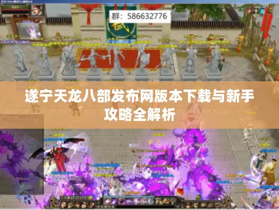 遂宁天龙八部发布网版本下载与新手攻略全解析 遂宁天龙八部发布网版本下载与新手攻略全解析