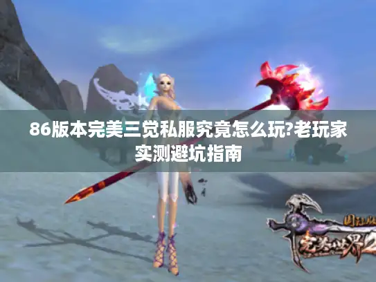 86版本完美三觉私服究竟怎么玩?老玩家实测避坑指南