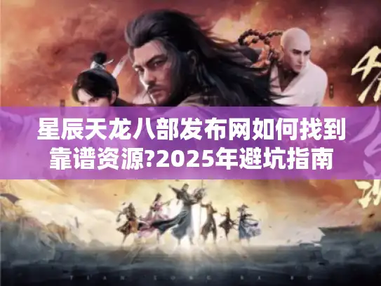 星辰天龙八部发布网如何找到靠谱资源?2025年避坑指南