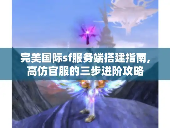 完美国际sf服务端搭建指南,高仿官服的三步进阶攻略