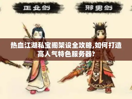 热血江湖私宝阁架设全攻略,如何打造高人气特色服务器?