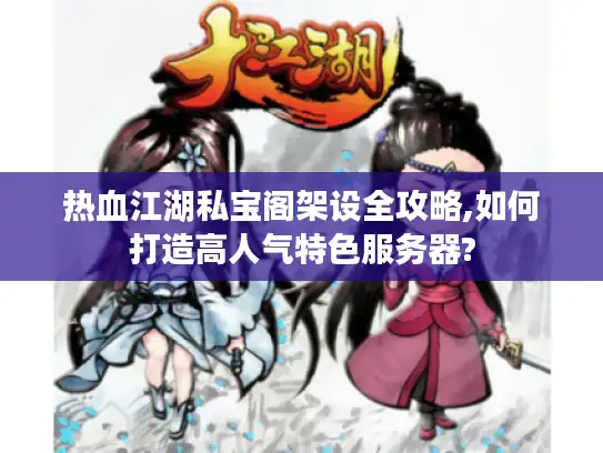 热血江湖私宝阁架设全攻略,如何打造高人气特色服务器?
