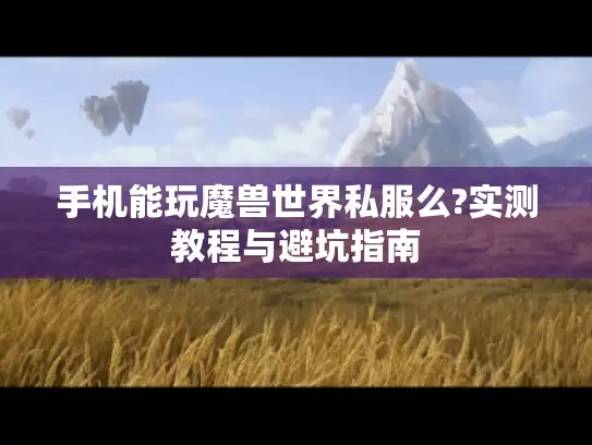 手机能玩魔兽世界私服么?实测教程与避坑指南