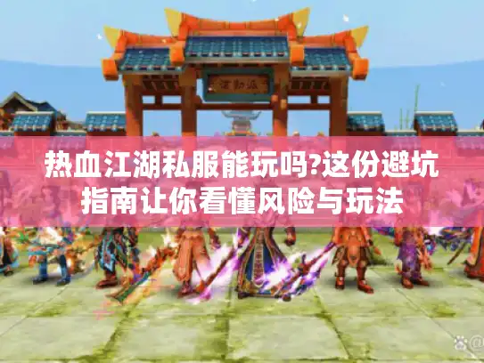 热血江湖私服能玩吗?这份避坑指南让你看懂风险与玩法