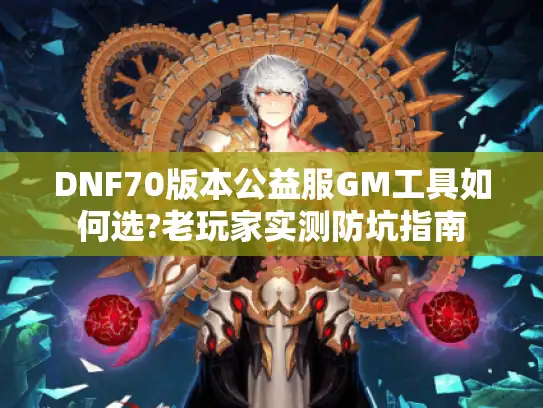 DNF70版本公益服GM工具如何选?老玩家实测防坑指南