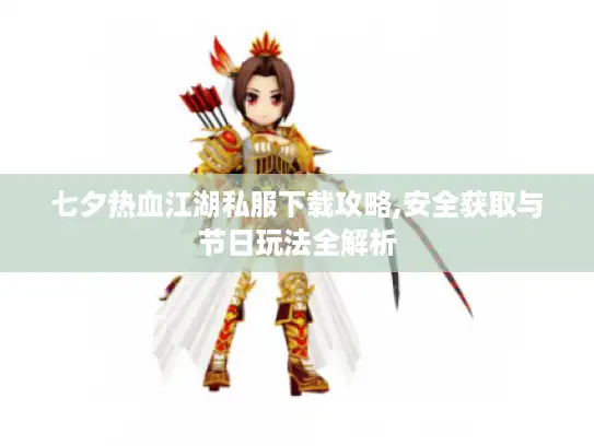 七夕热血江湖私服下载攻略,安全获取与节日玩法全解析