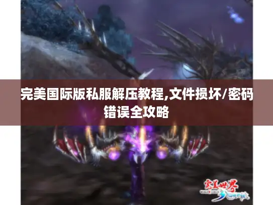 完美国际版私服解压教程,文件损坏/密码错误全攻略