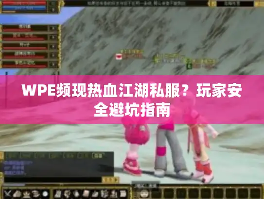 WPE频现热血江湖私服?玩家安全避坑指南 WPE频现热血江湖私服?玩家安全避坑指南
