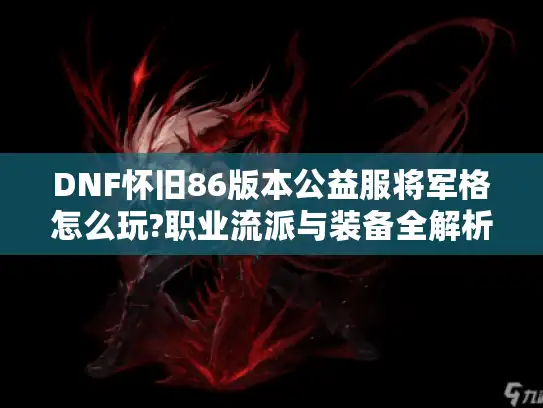 DNF怀旧86版本公益服将军格怎么玩?职业流派与装备全解析