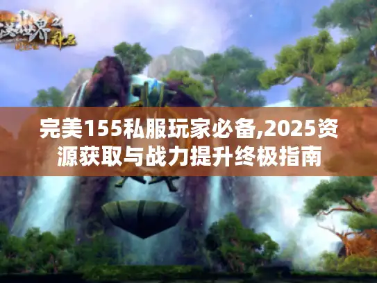 完美155私服玩家必备,2025资源获取与战力提升终极指南
