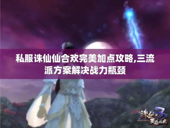 私服诛仙仙合欢完美加点攻略,三流派方案解决战力瓶颈 私服诛仙仙合欢完美加点攻略,三流派方案解决战力瓶颈