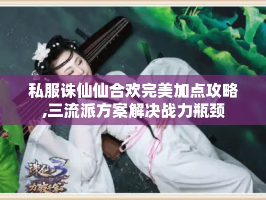 私服诛仙仙合欢完美加点攻略,三流派方案解决战力瓶颈 私服诛仙仙合欢完美加点攻略,三流派方案解决战力瓶颈