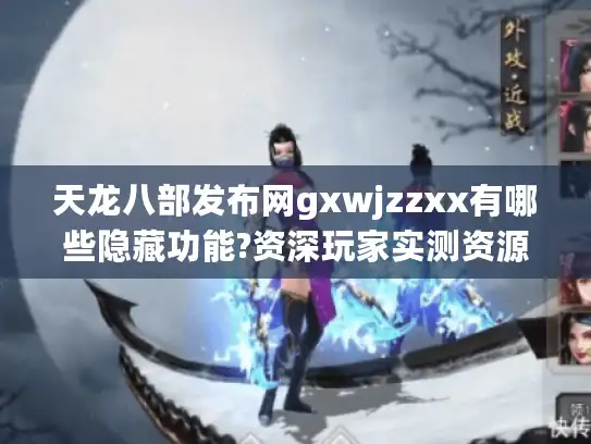 天龙八部发布网gxwjzzxx有哪些隐藏功能?资深玩家实测资源导航指南