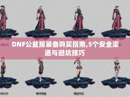DNF公益服装备购买指南,5个安全渠道与避坑技巧 DNF公益服装备购买指南,5个安全渠道与避坑技巧
