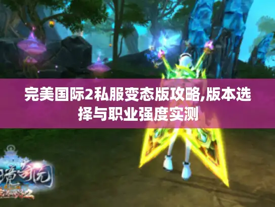完美国际2私服变态版攻略,版本选择与职业强度实测