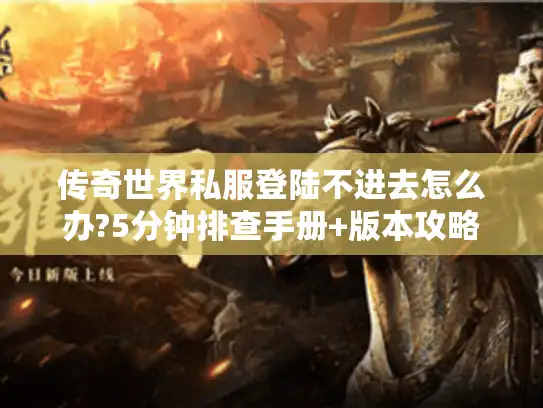 传奇世界私服登陆不进去怎么办?5分钟排查手册+版本攻略