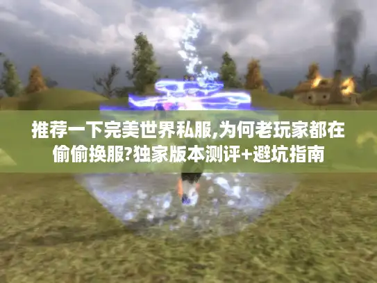 推荐一下完美世界私服,为何老玩家都在偷偷换服?独家版本测评+避坑指南