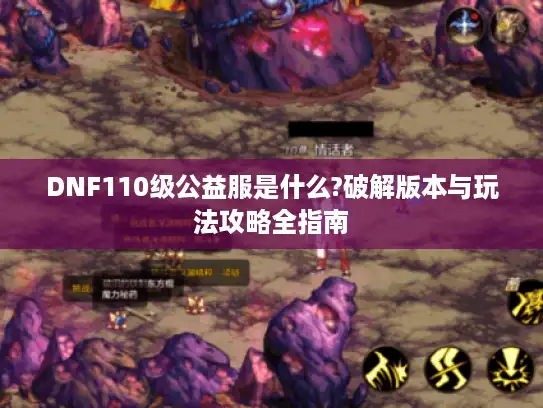 DNF110级公益服是什么?破解版本与玩法攻略全指南 DNF110级公益服是什么?破解版本与玩法攻略全指南