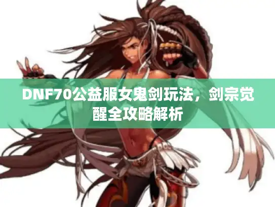 DNF70公益服女鬼剑玩法，剑宗觉醒全攻略解析