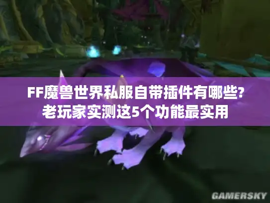FF魔兽世界私服自带插件有哪些?老玩家实测这5个功能最实用 FF魔兽世界私服自带插件有哪些?老玩家实测这5个功能最实用