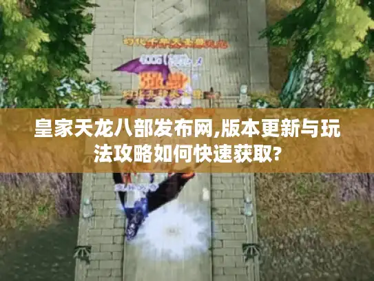 皇家天龙八部发布网,版本更新与玩法攻略如何快速获取?