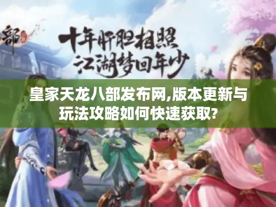 皇家天龙八部发布网,版本更新与玩法攻略如何快速获取?