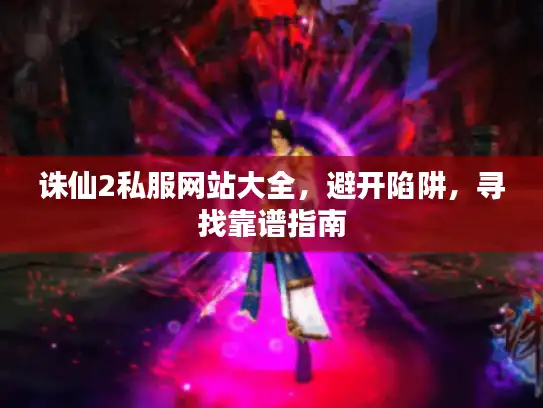 诛仙2私服网站大全，避开陷阱，寻找靠谱指南