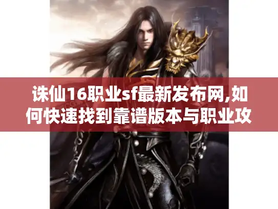 诛仙16职业sf最新发布网,如何快速找到靠谱版本与职业攻略? 诛仙16职业sf最新发布网,如何快速找到靠谱版本与职业攻略?