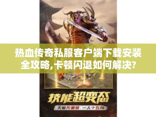 热血传奇私服客户端下载安装全攻略,卡顿闪退如何解决?