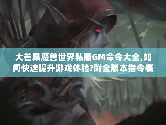 大芒果魔兽世界私服GM命令大全,如何快速提升游戏体验?附全版本指令表）