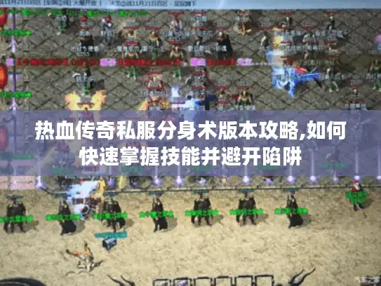 热血传奇私服分身术版本攻略,如何快速掌握技能并避开陷阱