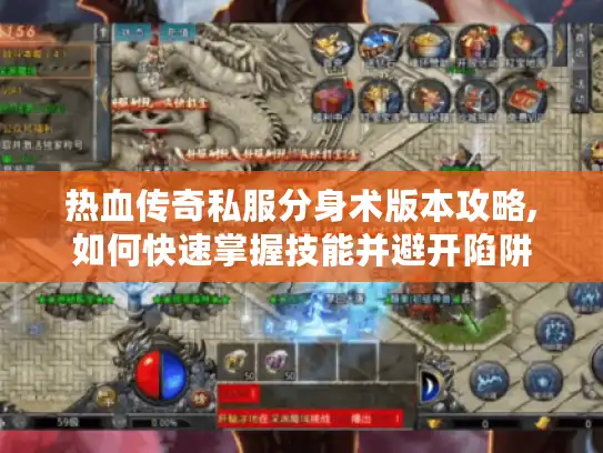 热血传奇私服分身术版本攻略,如何快速掌握技能并避开陷阱