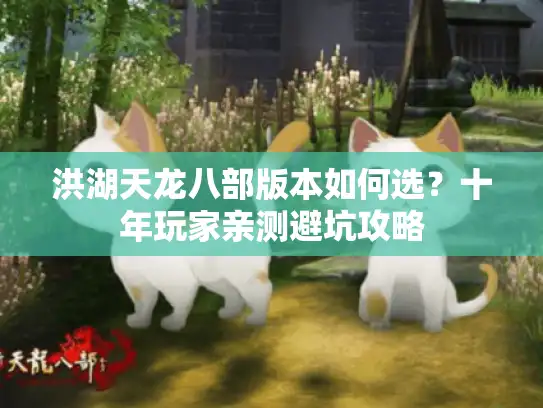 洪湖天龙八部版本如何选？十年玩家亲测避坑攻略