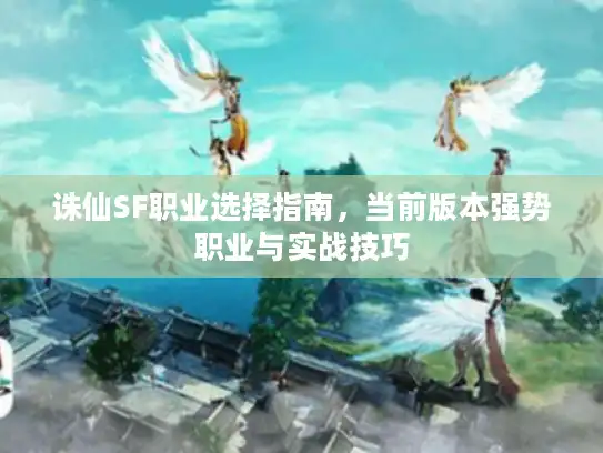 诛仙SF职业选择指南,当前版本强势职业与实战技巧 诛仙SF职业选择指南,当前版本强势职业与实战技巧