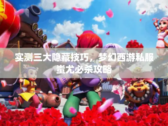 实测三大隐藏技巧，梦幻西游私服蚩尤必杀攻略