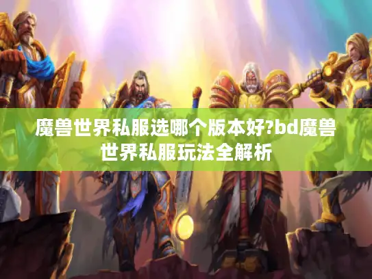 魔兽世界私服选哪个版本好?bd魔兽世界私服玩法全解析