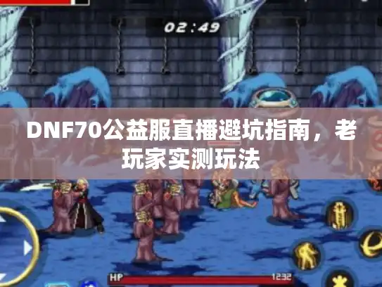 DNF70公益服直播避坑指南，老玩家实测玩法