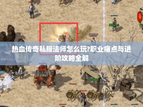 热血传奇私服法师怎么玩?职业痛点与进阶攻略全解