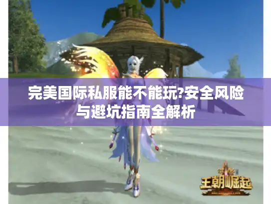 完美国际私服能不能玩?安全风险与避坑指南全解析 完美国际私服能不能玩?安全风险与避坑指南全解析