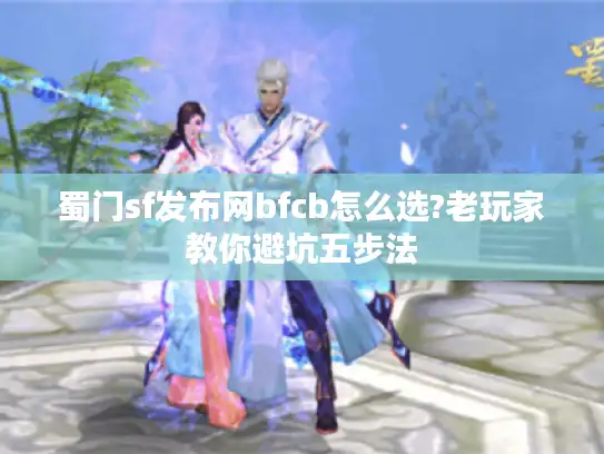 蜀门sf发布网bfcb怎么选?老玩家教你避坑五步法