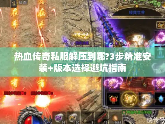 热血传奇私服解压到哪?3步精准安装+版本选择避坑指南