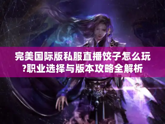 完美国际版私服直播饺子怎么玩?职业选择与版本攻略全解析 完美国际版私服直播饺子怎么玩?职业选择与版本攻略全解析