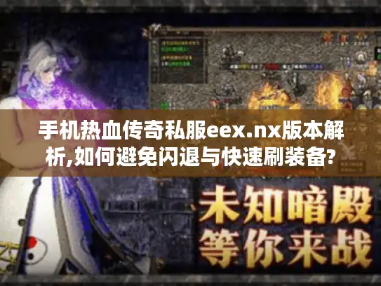 手机热血传奇私服eex.nx版本解析,如何避免闪退与快速刷装备?
