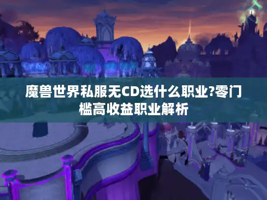魔兽世界私服无CD选什么职业?零门槛高收益职业解析