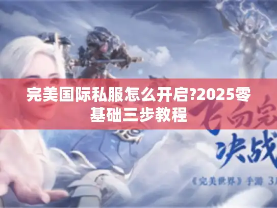 完美国际私服怎么开启?2025零基础三步教程 完美国际私服怎么开启?2025零基础三步教程
